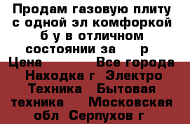 Продам газовую плиту с одной эл.комфоркой б/у в отличном состоянии за 3000р › Цена ­ 3 000 - Все города, Находка г. Электро-Техника » Бытовая техника   . Московская обл.,Серпухов г.